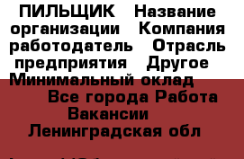 ПИЛЬЩИК › Название организации ­ Компания-работодатель › Отрасль предприятия ­ Другое › Минимальный оклад ­ 35 000 - Все города Работа » Вакансии   . Ленинградская обл.